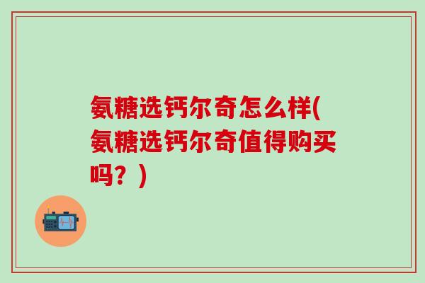 氨糖选钙尔奇怎么样(氨糖选钙尔奇值得购买吗？)