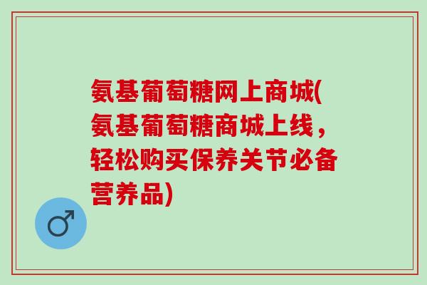 氨基葡萄糖网上商城(氨基葡萄糖商城上线，轻松购买保养关节必备营养品)