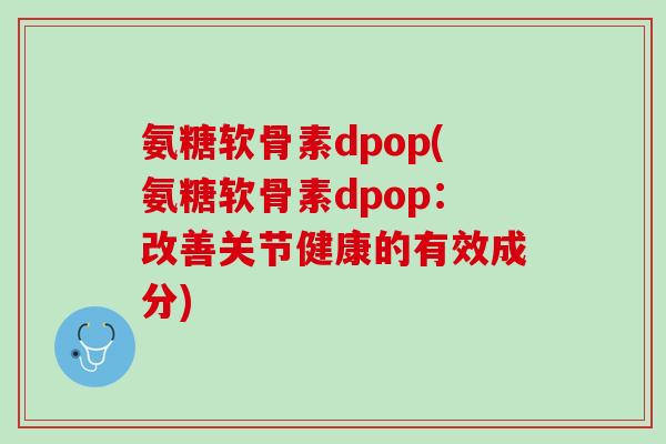 氨糖软骨素dpop(氨糖软骨素dpop：改善关节健康的有效成分)