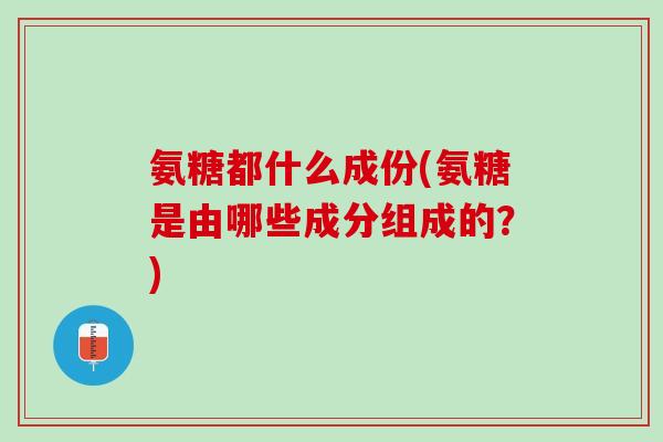 氨糖都什么成份(氨糖是由哪些成分组成的？)
