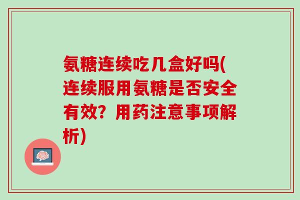 氨糖连续吃几盒好吗(连续服用氨糖是否安全有效？用药注意事项解析)