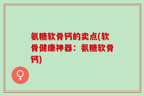 氨糖软骨钙的卖点(软骨健康神器：氨糖软骨钙)