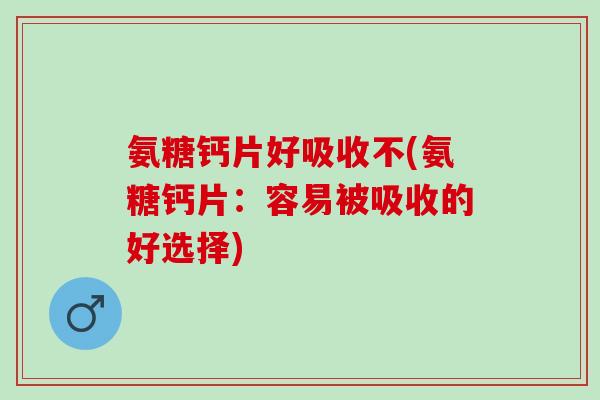 氨糖钙片好吸收不(氨糖钙片:容易被吸收的好选择) 氨糖钙片好吸收不(氨糖钙片:容易被吸收的好选择)
