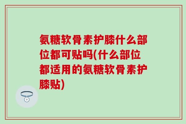氨糖软骨素护膝什么部位都可贴吗(什么部位都适用的氨糖软骨素护膝贴)