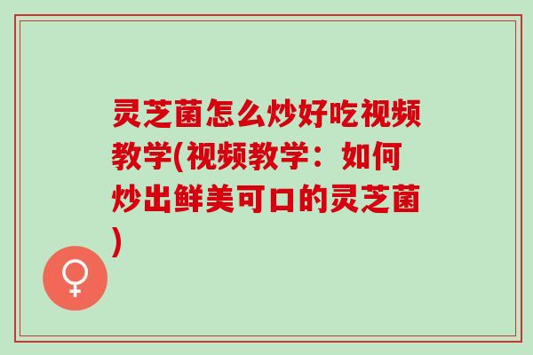 灵芝菌怎么炒好吃视频教学(视频教学：如何炒出鲜美可口的灵芝菌)