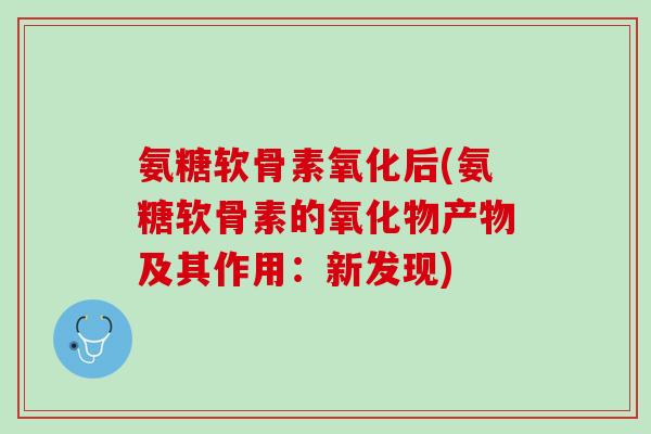 氨糖软骨素氧化后(氨糖软骨素的氧化物产物及其作用：新发现)