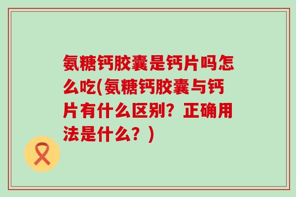 氨糖钙胶囊是钙片吗怎么吃(氨糖钙胶囊与钙片有什么区别？正确用法是什么？)