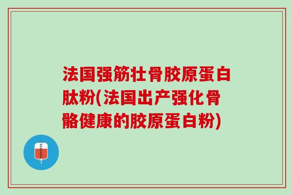 法国强筋壮骨胶原蛋白肽粉(法国出产强化骨骼健康的胶原蛋白粉) 法国强筋壮骨胶原蛋白肽粉(法国出产强化骨骼健康的胶原蛋白粉)