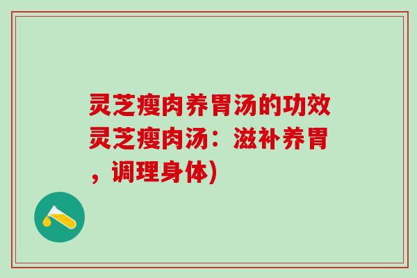 灵芝瘦肉养胃汤的功效灵芝瘦肉汤：滋补养胃，调理身体)