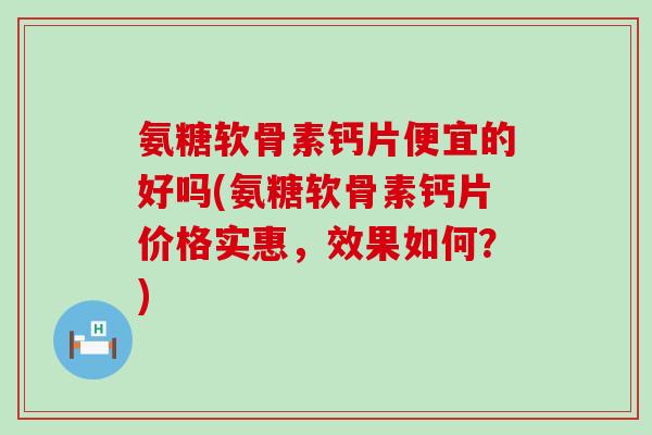 氨糖软骨素钙片便宜的好吗(氨糖软骨素钙片价格实惠，效果如何？)