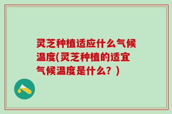 灵芝种植适应什么气候温度(灵芝种植的适宜气候温度是什么？)