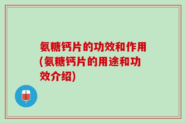 氨糖钙片的功效和作用(氨糖钙片的用途和功效介绍) 氨糖钙片的功效和作用(氨糖钙片的用途和功效介绍)