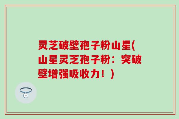 灵芝破壁孢子粉山星(山星灵芝孢子粉：突破壁增强吸收力！)