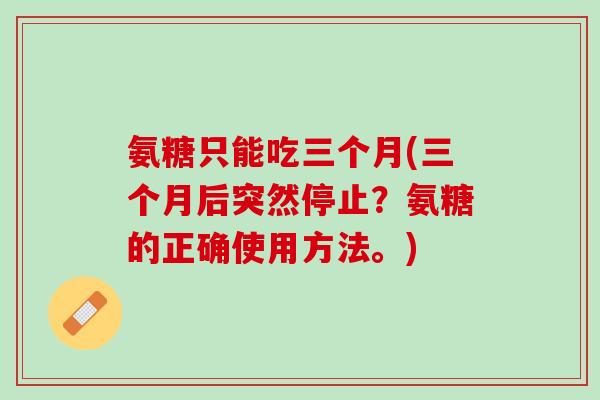 氨糖只能吃三个月(三个月后突然停止？氨糖的正确使用方法。)