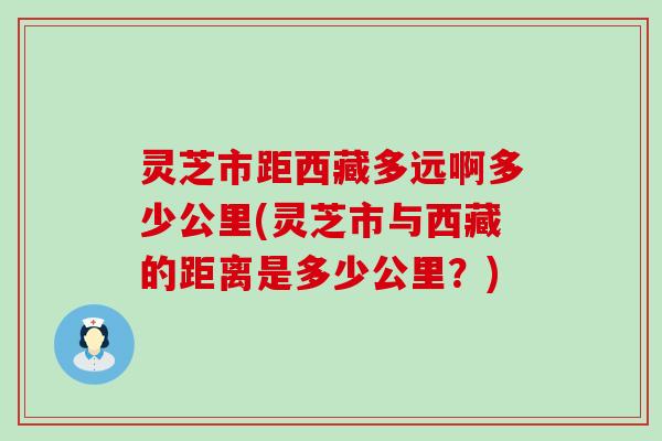 灵芝市距西藏多远啊多少公里(灵芝市与西藏的距离是多少公里？)