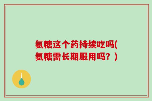 氨糖这个药持续吃吗(氨糖需长期服用吗？)