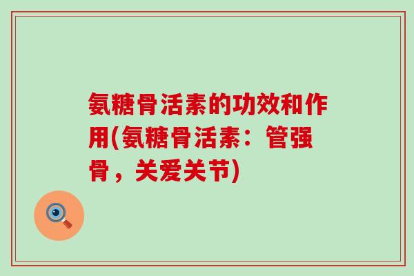 氨糖骨活素的功效和作用(氨糖骨活素：管强骨，关爱关节)