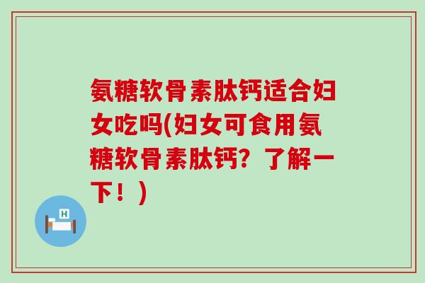 氨糖软骨素肽钙适合妇女吃吗(妇女可食用氨糖软骨素肽钙？了解一下！)