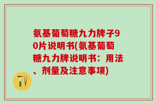 氨基葡萄糖九力牌子90片说明书(氨基葡萄糖九力牌说明书：用法、剂量及注意事项)