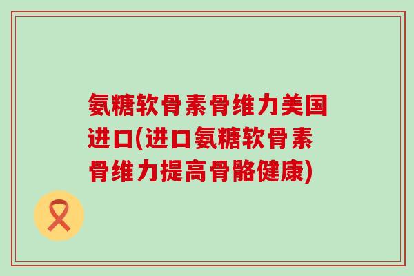 氨糖软骨素骨维力美国进口(进口氨糖软骨素骨维力提高骨骼健康)