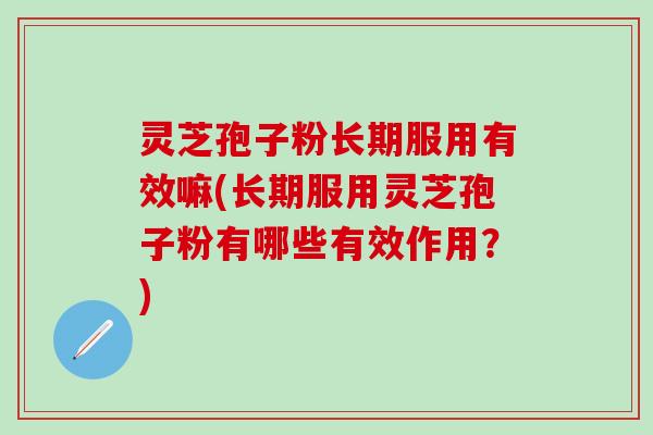 灵芝孢子粉长期服用有效嘛(长期服用灵芝孢子粉有哪些有效作用？)