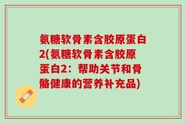 氨糖软骨素含胶原蛋白2(氨糖软骨素含胶原蛋白2：帮助关节和骨骼健康的营养补充品)