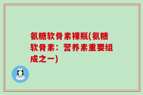 氨糖软骨素裸瓶(氨糖软骨素：营养素重要组成之一)