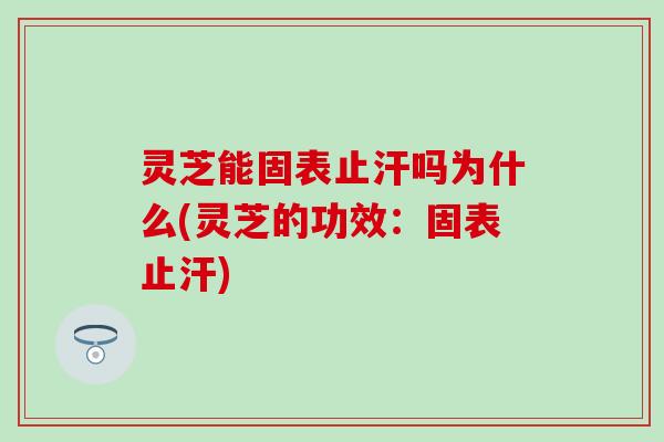 灵芝能固表止汗吗为什么(灵芝的功效：固表止汗)