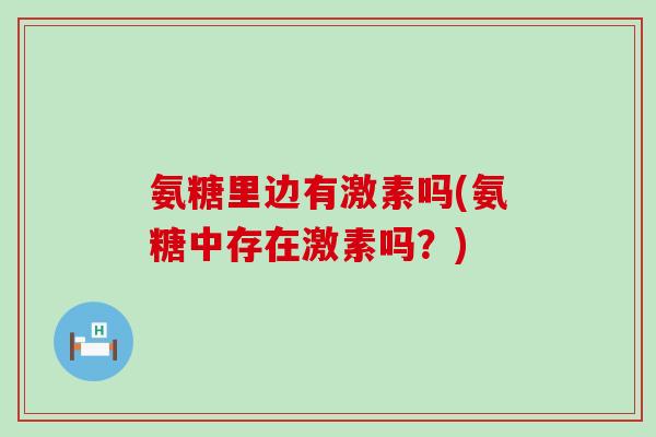 氨糖里边有激素吗(氨糖中存在激素吗？)