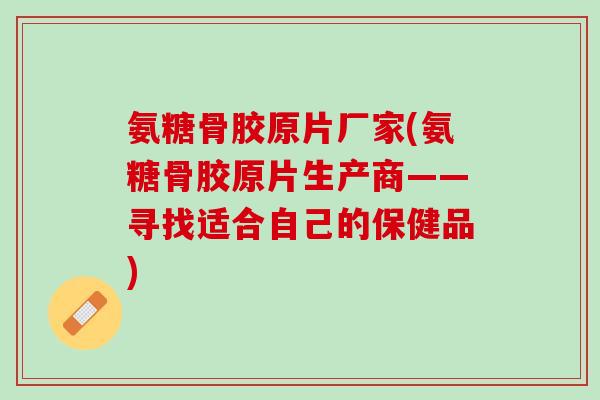 氨糖骨胶原片厂家(氨糖骨胶原片生产商——寻找适合自己的保健品)