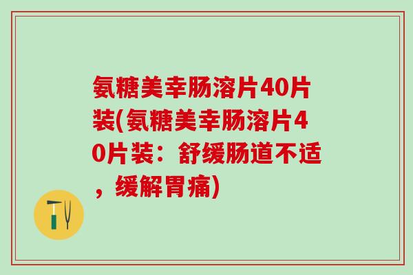 氨糖美幸肠溶片40片装(氨糖美幸肠溶片40片装：舒缓肠道不适，缓解胃痛)