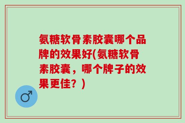 氨糖软骨素胶囊哪个品牌的效果好(氨糖软骨素胶囊，哪个牌子的效果更佳？)
