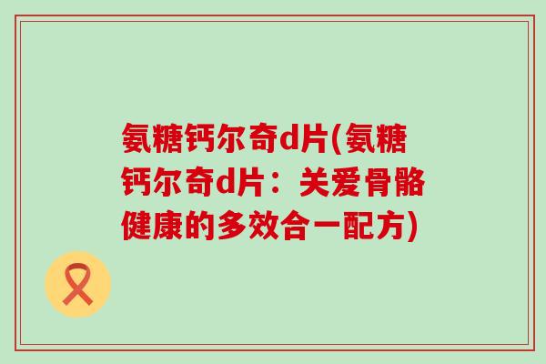 氨糖钙尔奇d片(氨糖钙尔奇d片：关爱骨骼健康的多效合一配方)