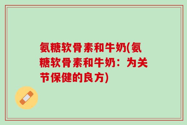 氨糖软骨素和牛奶(氨糖软骨素和牛奶：为关节保健的良方)