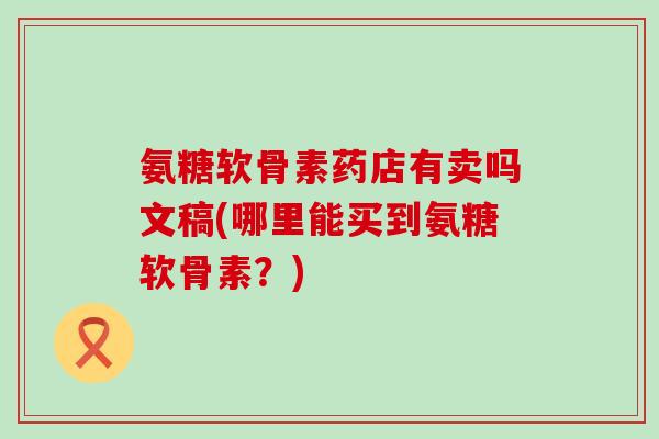 氨糖软骨素药店有卖吗文稿(哪里能买到氨糖软骨素？)