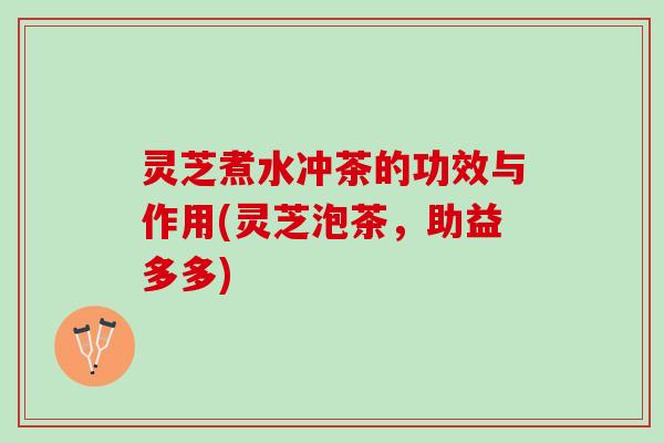 灵芝煮水冲茶的功效与作用(灵芝泡茶，助益多多)