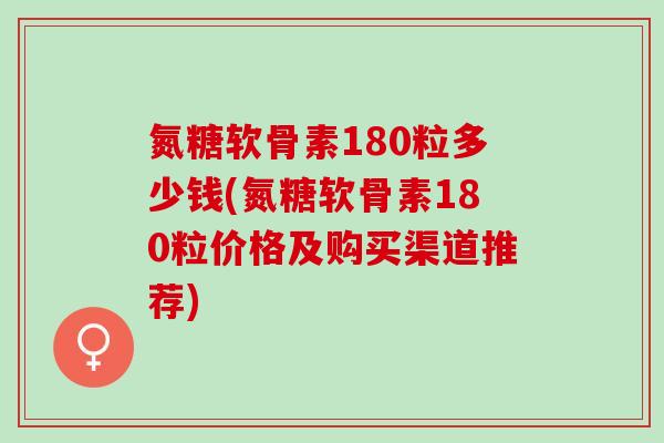 氮糖软骨素180粒多少钱(氮糖软骨素180粒价格及购买渠道推荐)