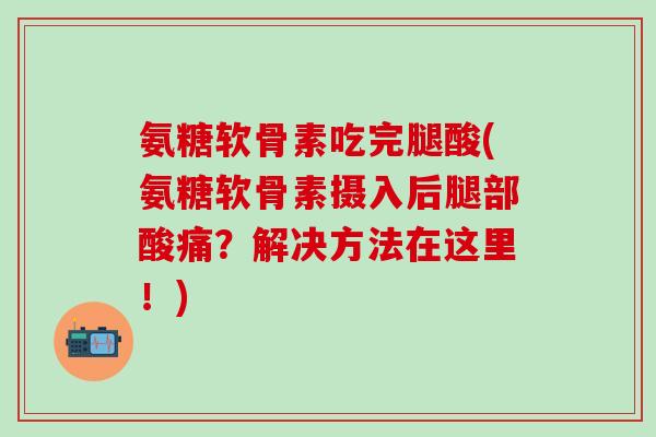 氨糖软骨素吃完腿酸(氨糖软骨素摄入后腿部酸痛？解决方法在这里！)