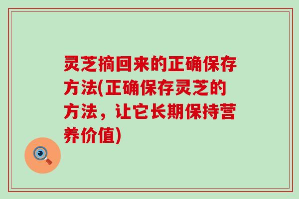 灵芝摘回来的正确保存方法(正确保存灵芝的方法，让它长期保持营养价值)