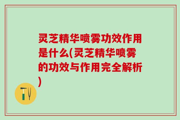 灵芝精华喷雾功效作用是什么(灵芝精华喷雾的功效与作用完全解析)