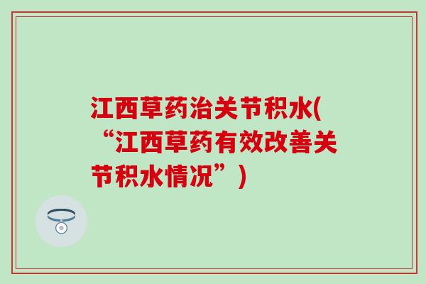 江西草药治关节积水(“江西草药有效改善关节积水情况”)