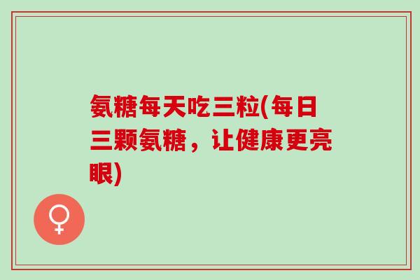 氨糖每天吃三粒(每日三颗氨糖，让健康更亮眼)