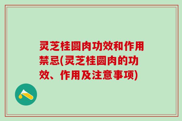 灵芝桂圆肉功效和作用禁忌(灵芝桂圆肉的功效、作用及注意事项)