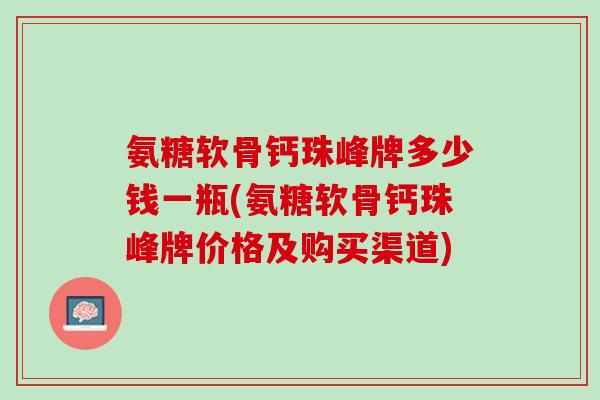氨糖软骨钙珠峰牌多少钱一瓶(氨糖软骨钙珠峰牌价格及购买渠道)
