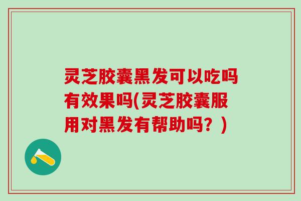 灵芝胶囊黑发可以吃吗有效果吗(灵芝胶囊服用对黑发有帮助吗？)
