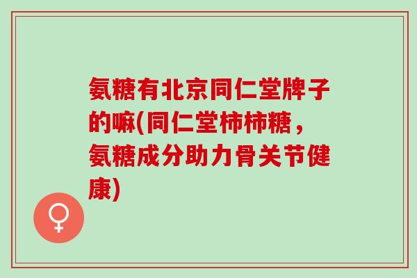 氨糖有北京同仁堂牌子的嘛(同仁堂柿柿糖，氨糖成分助力骨关节健康)