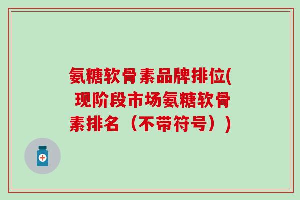 氨糖软骨素品牌排位( 现阶段市场氨糖软骨素排名（不带符号）)
