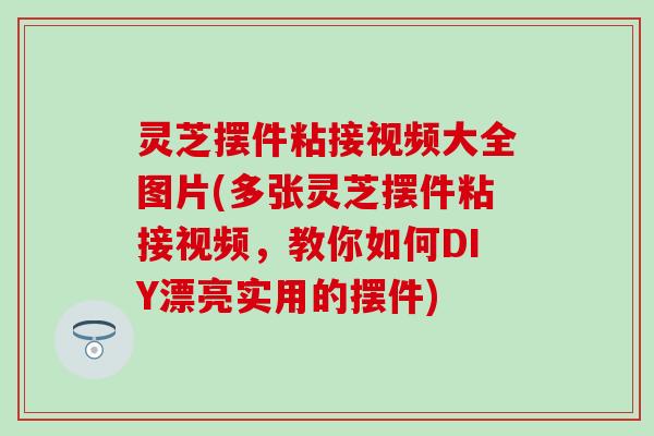 灵芝摆件粘接视频大全图片(多张灵芝摆件粘接视频，教你如何DIY漂亮实用的摆件)