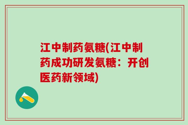 江中制药氨糖(江中制药成功研发氨糖：开创医药新领域)