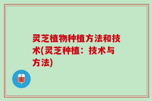 灵芝植物种植方法和技术(灵芝种植：技术与方法)